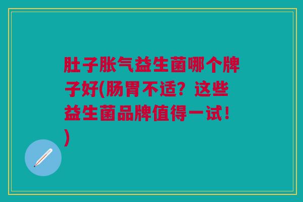 肚子胀气益生菌哪个牌子好(肠胃不适?这些益生菌品牌值得一试!)