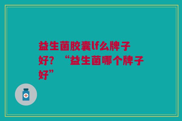 益生菌胶囊lf么牌子好?“益生菌哪个牌子好” 益生菌胶囊lf么牌子好?“益生菌哪个牌子好”