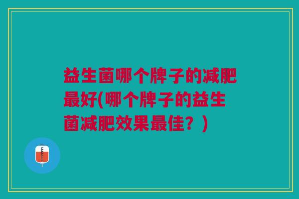 益生菌哪个牌子的减肥最好(哪个牌子的益生菌减肥效果最佳?)