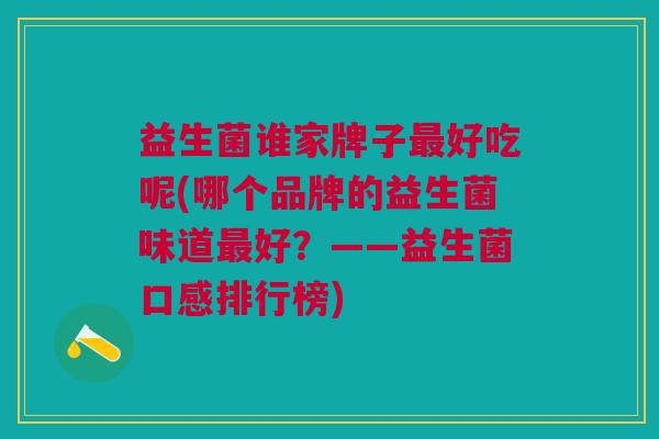 益生菌谁家牌子最好吃呢(哪个品牌的益生菌味道最好?——益生菌口感排行榜)