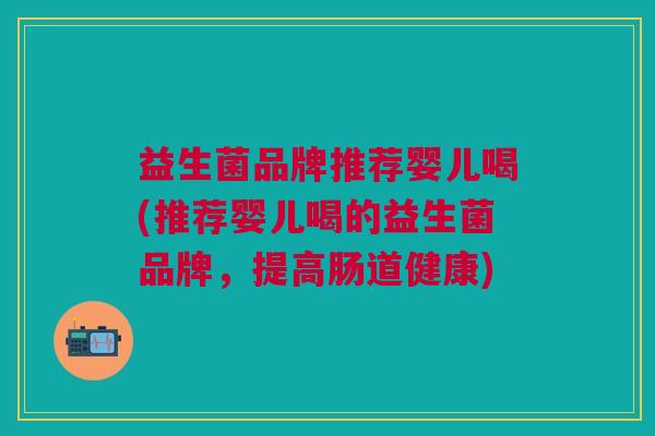益生菌品牌推荐婴儿喝(推荐婴儿喝的益生菌品牌,提高肠道健康)