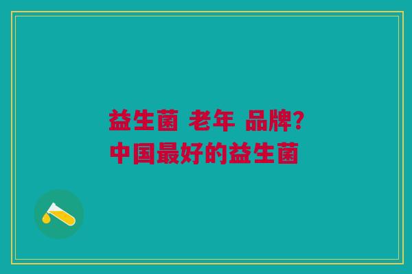益生菌 老年 品牌?中国好的益生菌 益生菌 老年 品牌?中国好的益生菌