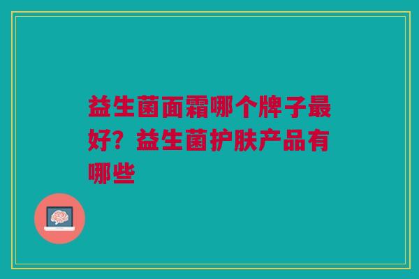 益生菌面霜哪个牌子最好？益生菌护肤产品有哪些