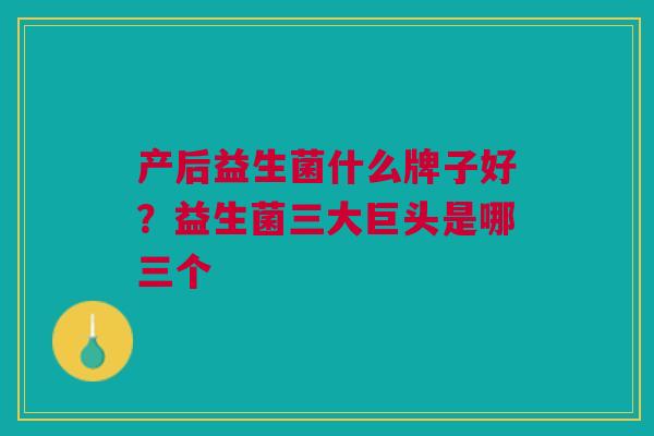 产后益生菌什么牌子好？益生菌三大巨头是哪三个