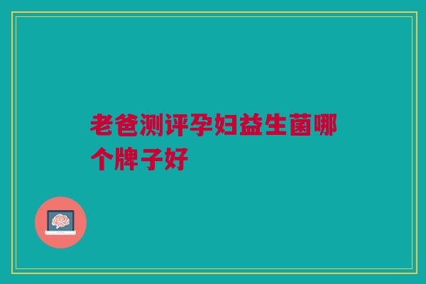 老爸测评孕妇益生菌哪个牌子好