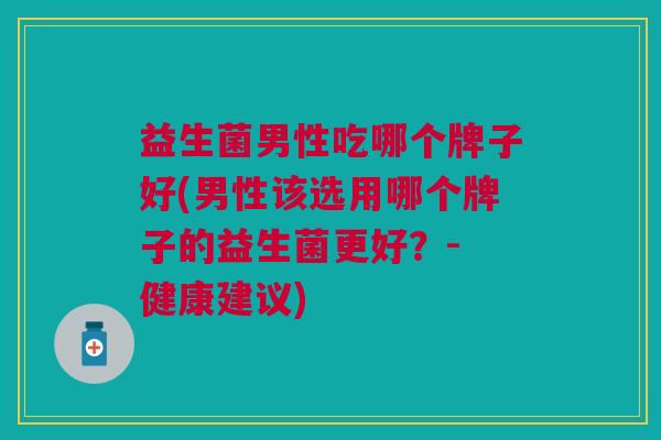 益生菌男性吃哪个牌子好(男性该选用哪个牌子的益生菌更好?- 健康建议)