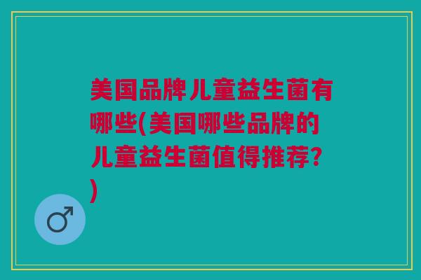 美国品牌儿童益生菌有哪些(美国哪些品牌的儿童益生菌值得推荐?)