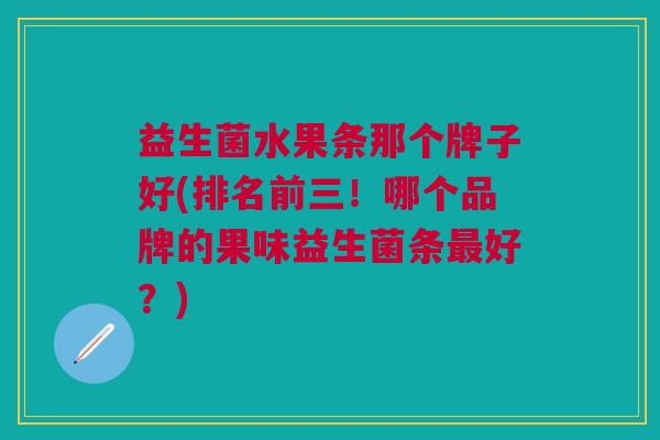 益生菌水果条那个牌子好(排名前三!哪个品牌的果味益生菌条好?) 益生菌水果条那个牌子好(排名前三!哪个品牌的果味益生菌条好?)