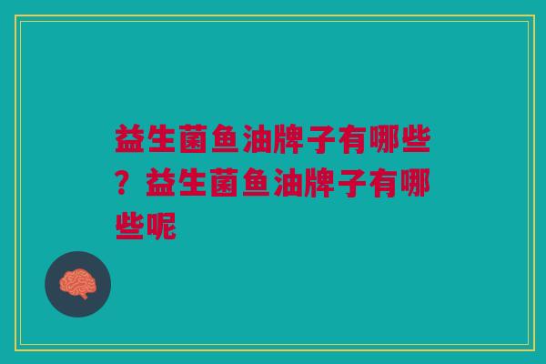 益生菌鱼油牌子有哪些?益生菌鱼油牌子有哪些呢