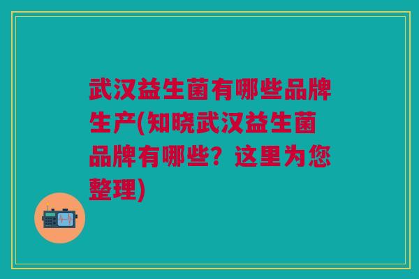 武汉益生菌有哪些品牌生产(知晓武汉益生菌品牌有哪些?这里为您整理)