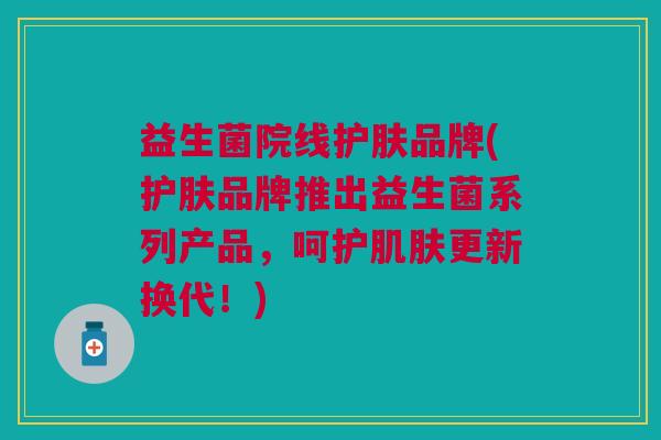 益生菌院线护肤品牌(护肤品牌推出益生菌系列产品,呵护肌肤更新换代!)