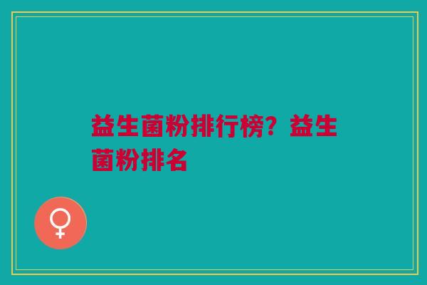 益生菌粉排行榜?益生菌粉排名 益生菌粉排行榜?益生菌粉排名