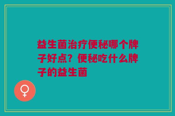 益生菌治疗便秘哪个牌子好点?便秘吃什么牌子的益生菌