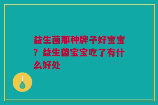益生菌那种牌子好宝宝?益生菌宝宝吃了有什么好处