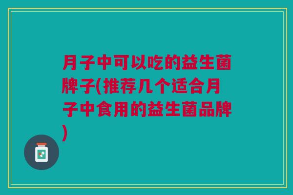 月子中可以吃的益生菌牌子(推荐几个适合月子中食用的益生菌品牌)