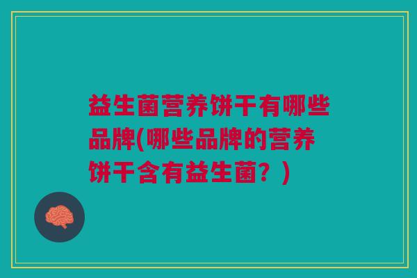 益生菌营养饼干有哪些品牌(哪些品牌的营养饼干含有益生菌？)