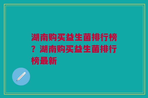 湖南购买益生菌排行榜?湖南购买益生菌排行榜最新