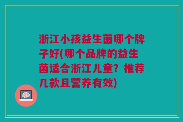 浙江小孩益生菌哪个牌子好(哪个品牌的益生菌适合浙江儿童?推荐几款且营养有效)