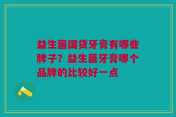 益生菌国货牙膏有哪些牌子?益生菌牙膏哪个品牌的比较好一点