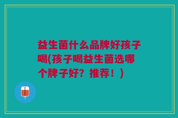益生菌什么品牌好孩子喝(孩子喝益生菌选哪个牌子好?推荐!) 益生菌什么品牌好孩子喝(孩子喝益生菌选哪个牌子好?推荐!)