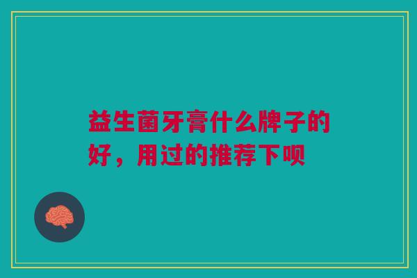 益生菌牙膏什么牌子的好,用过的推荐下呗