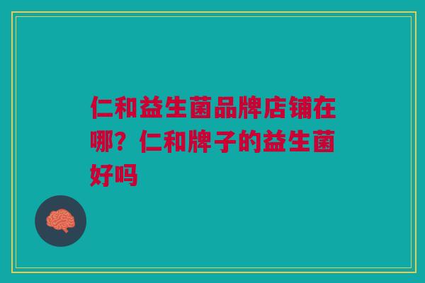 仁和益生菌品牌店铺在哪?仁和牌子的益生菌好吗 仁和益生菌品牌店铺在哪?仁和牌子的益生菌好吗