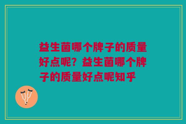 益生菌哪个牌子的质量好点呢?益生菌哪个牌子的质量好点呢知乎 益生菌哪个牌子的质量好点呢?益生菌哪个牌子的质量好点呢知乎