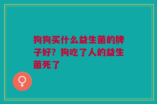 狗狗买什么益生菌的牌子好?狗吃了人的益生菌死了