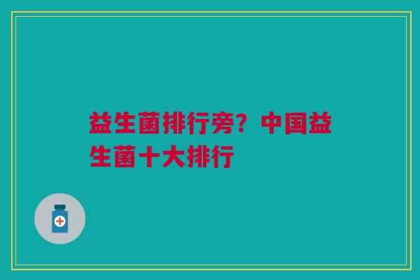 益生菌排行旁?中国益生菌十大排行 益生菌排行旁?中国益生菌十大排行