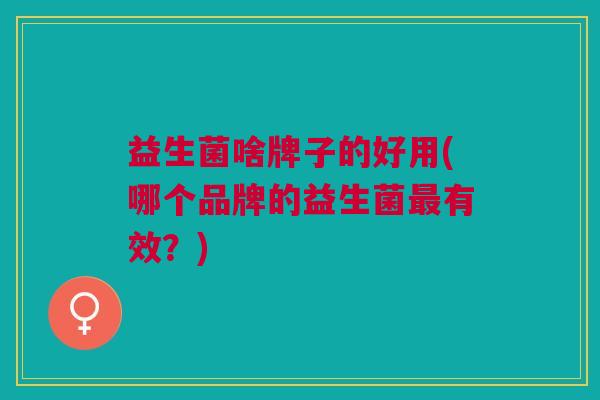 益生菌啥牌子的好用(哪个品牌的益生菌最有效?)