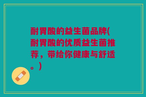 耐胃酸的益生菌品牌(耐胃酸的优质益生菌推荐,带给你健康与舒适。)
