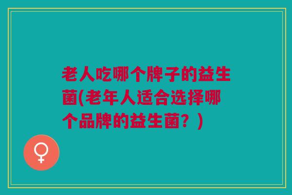 老人吃哪个牌子的益生菌(老年人适合选择哪个品牌的益生菌?)