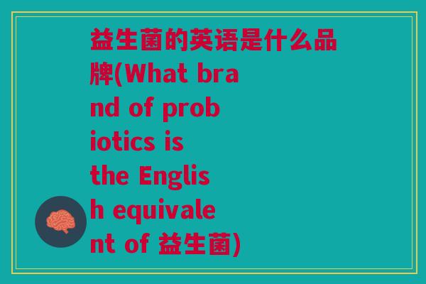 益生菌的英语是什么品牌(What brand of probiotics is the English equivalent of 益生菌)