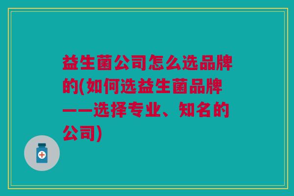益生菌公司怎么选品牌的(如何选益生菌品牌——选择专业、知名的公司)
