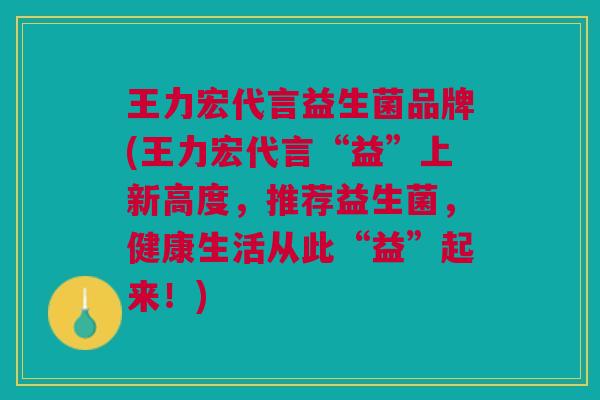 王力宏代言益生菌品牌(王力宏代言“益”上新高度,推荐益生菌,健康生活从此“益”起来!)