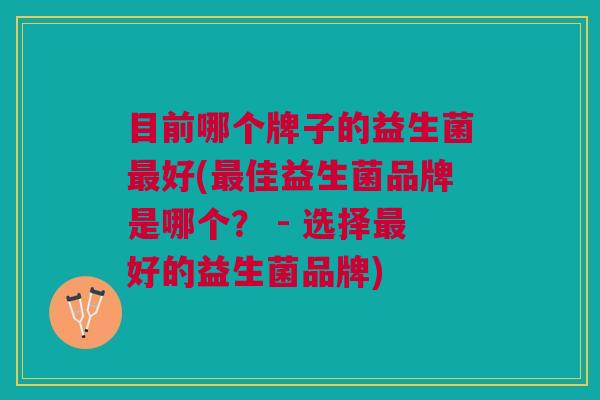 目前哪个牌子的益生菌好(佳益生菌品牌是哪个? - 选择好的益生菌品牌) 目前哪个牌子的益生菌好(佳益生菌品牌是哪个? - 选择好的益生菌品牌)