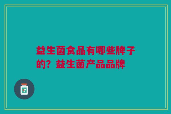 益生菌食品有哪些牌子的?益生菌产品品牌