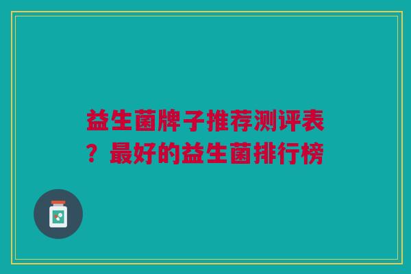 益生菌牌子推荐测评表？最好的益生菌排行榜