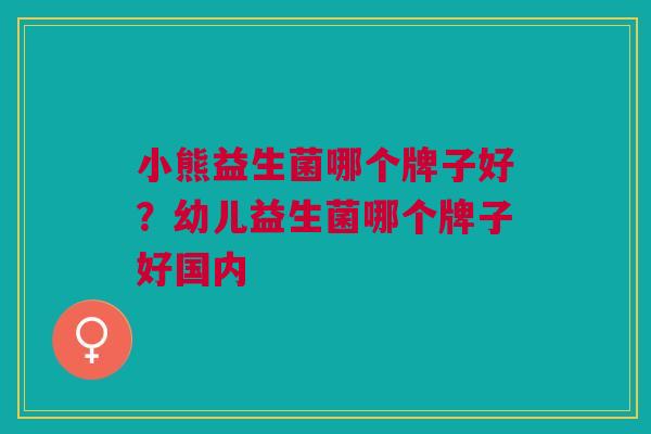 小熊益生菌哪个牌子好？幼儿益生菌哪个牌子好国内