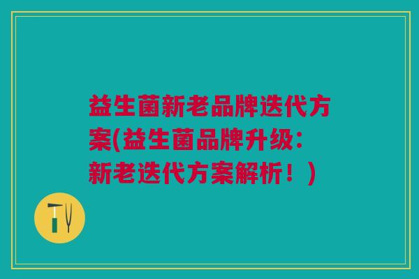 益生菌新老品牌迭代方案(益生菌品牌升级：新老迭代方案解析！)