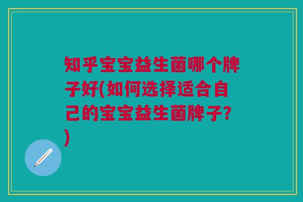 知乎宝宝益生菌哪个牌子好(如何选择适合自己的宝宝益生菌牌子?)