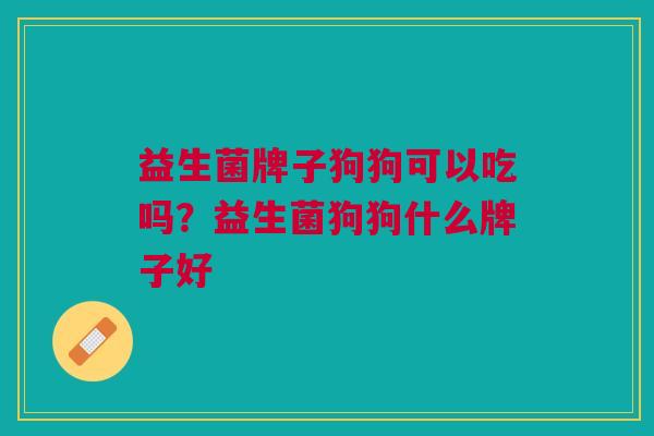 益生菌牌子狗狗可以吃吗?益生菌狗狗什么牌子好