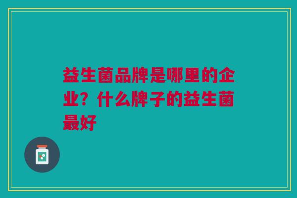 益生菌品牌是哪里的企业?什么牌子的益生菌最好