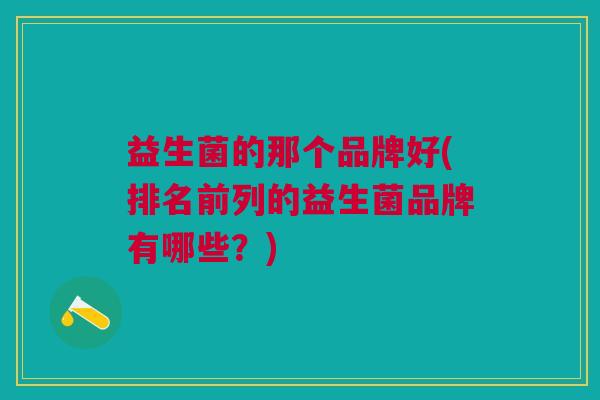 益生菌的那个品牌好(排名前列的益生菌品牌有哪些?)