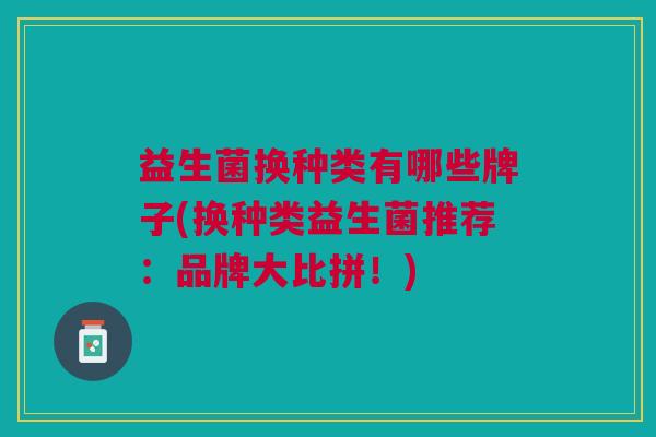 益生菌换种类有哪些牌子(换种类益生菌推荐:品牌大比拼!)
