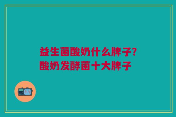 益生菌酸奶什么牌子?酸奶发酵菌十大牌子 益生菌酸奶什么牌子?酸奶发酵菌十大牌子