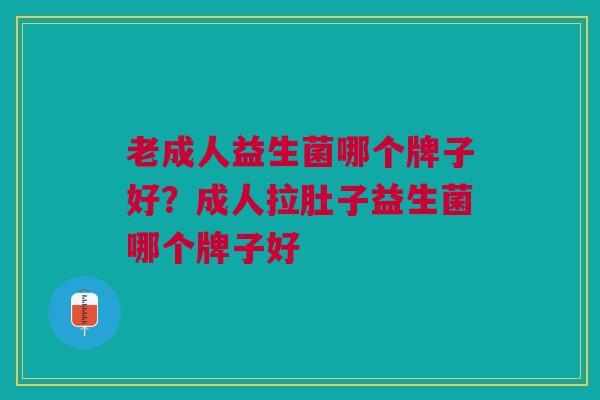 老成人益生菌哪个牌子好?成人拉肚子益生菌哪个牌子好