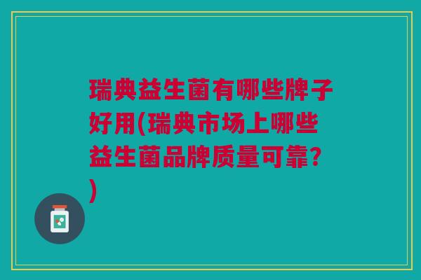 瑞典益生菌有哪些牌子好用(瑞典市场上哪些益生菌品牌质量可靠?)