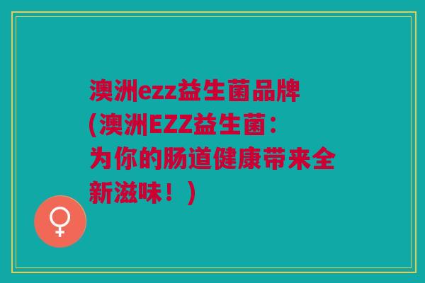 澳洲ezz益生菌品牌(澳洲EZZ益生菌:为你的肠道健康带来全新滋味!)