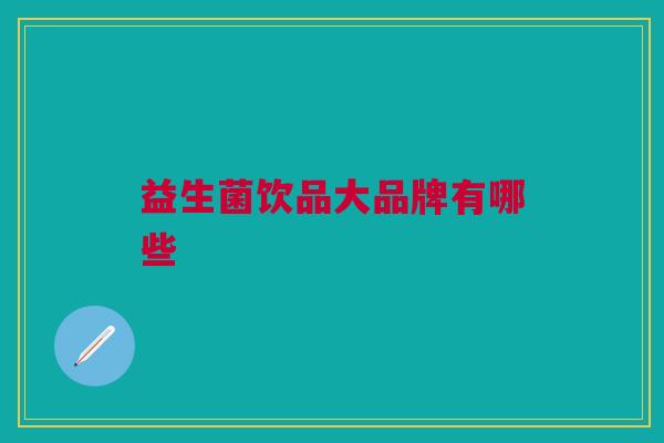 益生菌饮品大品牌有哪些 益生菌饮品大品牌有哪些